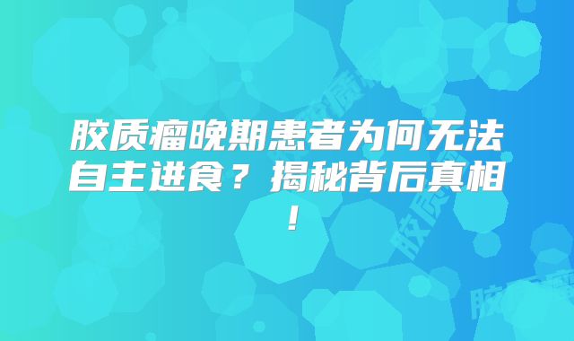 胶质瘤晚期患者为何无法自主进食？揭秘背后真相！