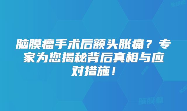 脑膜瘤手术后额头胀痛？专家为您揭秘背后真相与应对措施！