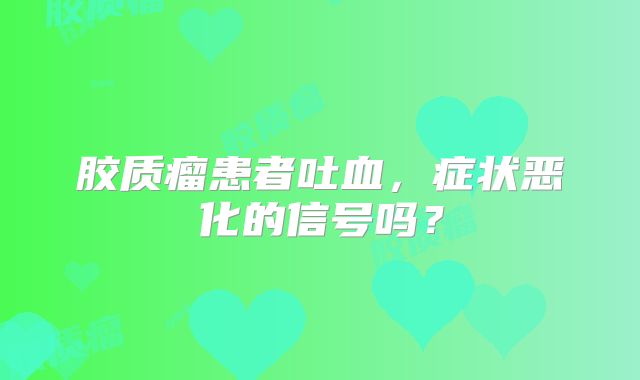 胶质瘤患者吐血，症状恶化的信号吗？