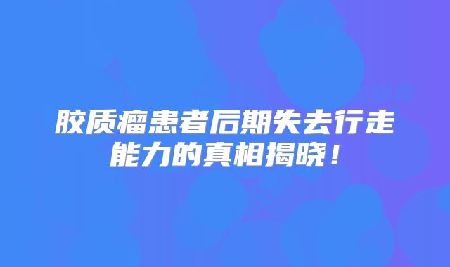胶质瘤患者后期失去行走能力的真相揭晓！