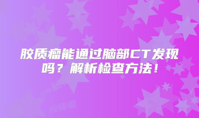 胶质瘤能通过脑部CT发现吗？解析检查方法！