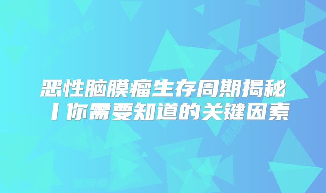 恶性脑膜瘤生存周期揭秘丨你需要知道的关键因素