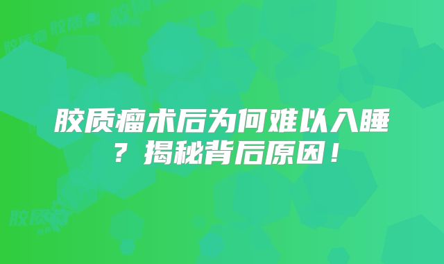 胶质瘤术后为何难以入睡？揭秘背后原因！