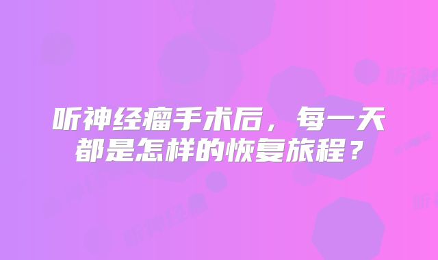 听神经瘤手术后，每一天都是怎样的恢复旅程？
