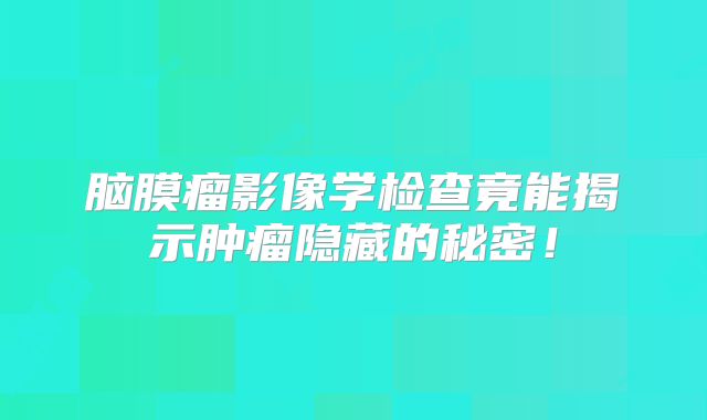 脑膜瘤影像学检查竟能揭示肿瘤隐藏的秘密！