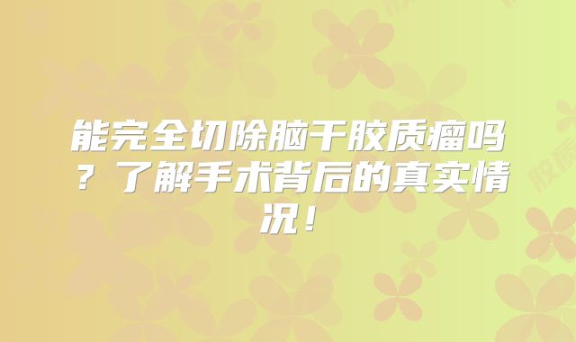 能完全切除脑干胶质瘤吗？了解手术背后的真实情况！