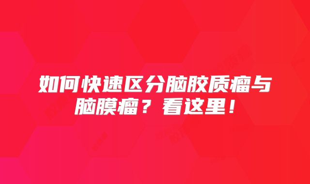 如何快速区分脑胶质瘤与脑膜瘤？看这里！