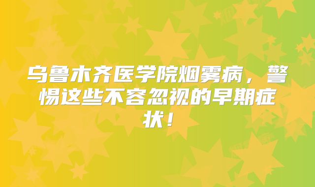 乌鲁木齐医学院烟雾病，警惕这些不容忽视的早期症状！