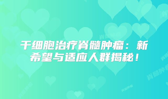 干细胞治疗脊髓肿瘤：新希望与适应人群揭秘！