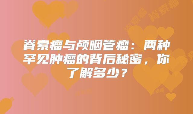 脊索瘤与颅咽管瘤：两种罕见肿瘤的背后秘密，你了解多少？