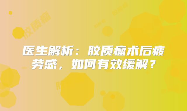 医生解析：胶质瘤术后疲劳感，如何有效缓解？