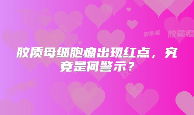 胶质母细胞瘤出现红点，究竟是何警示？