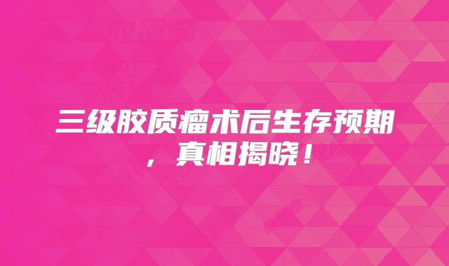 三级胶质瘤术后生存预期，真相揭晓！