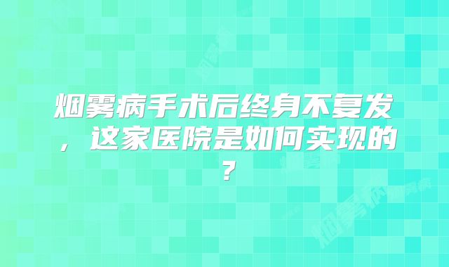 烟雾病手术后终身不复发，这家医院是如何实现的？