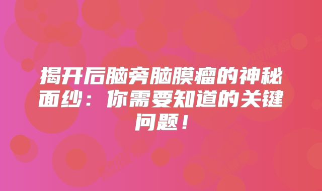 揭开后脑旁脑膜瘤的神秘面纱：你需要知道的关键问题！