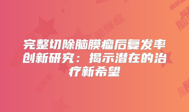 完整切除脑膜瘤后复发率创新研究：揭示潜在的治疗新希望