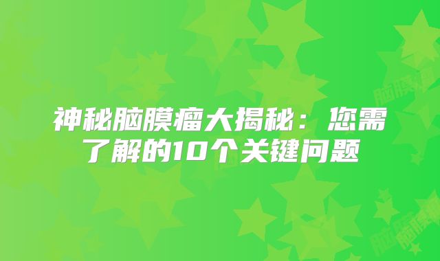 神秘脑膜瘤大揭秘：您需了解的10个关键问题