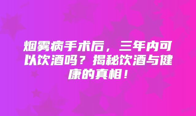 烟雾病手术后，三年内可以饮酒吗？揭秘饮酒与健康的真相！