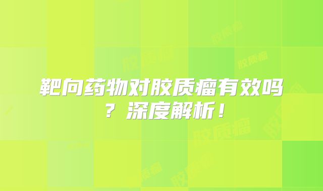 靶向药物对胶质瘤有效吗？深度解析！