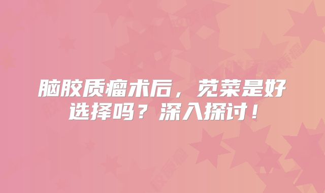 脑胶质瘤术后，苋菜是好选择吗？深入探讨！