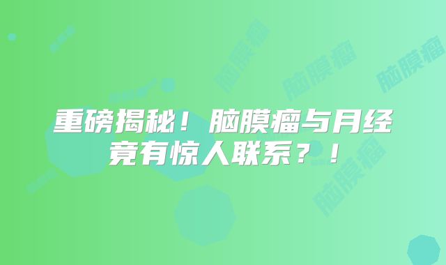 重磅揭秘！脑膜瘤与月经竟有惊人联系？！