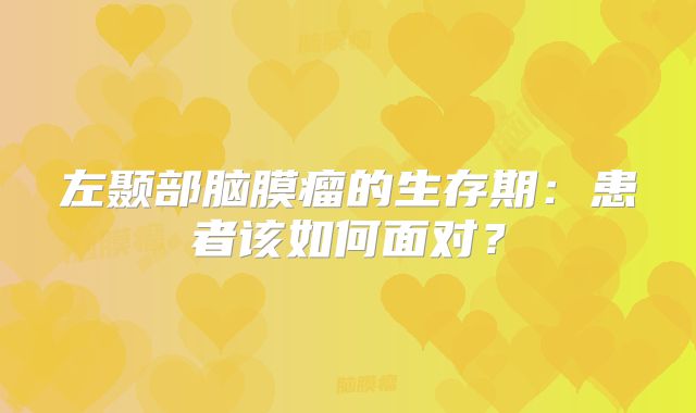 左颞部脑膜瘤的生存期：患者该如何面对？