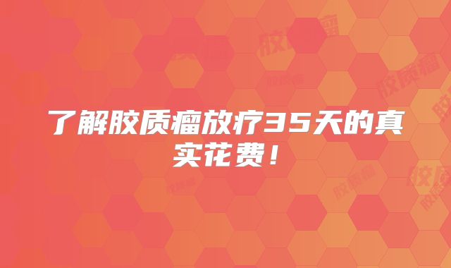 了解胶质瘤放疗35天的真实花费！
