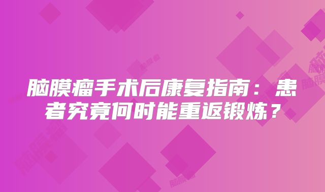 脑膜瘤手术后康复指南：患者究竟何时能重返锻炼？
