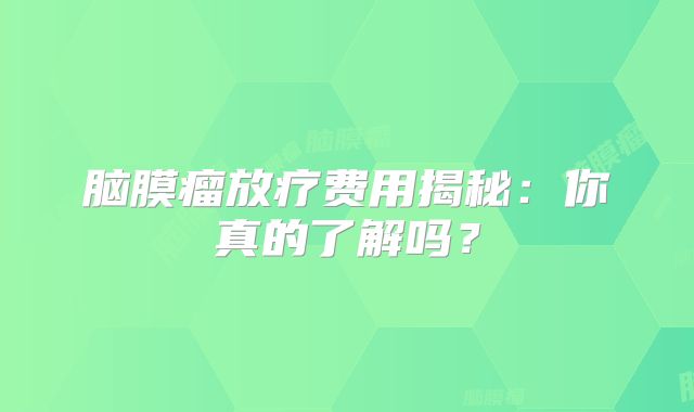 脑膜瘤放疗费用揭秘：你真的了解吗？