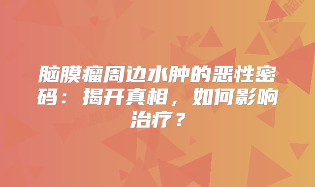 脑膜瘤周边水肿的恶性密码：揭开真相，如何影响治疗？