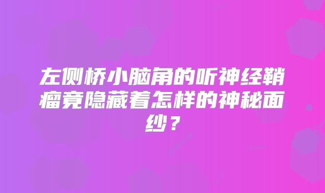 左侧桥小脑角的听神经鞘瘤竟隐藏着怎样的神秘面纱？