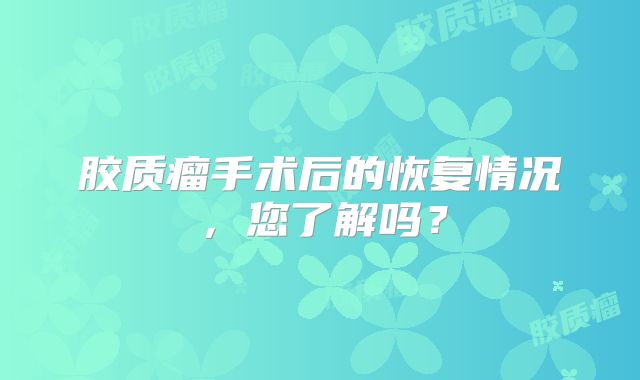 胶质瘤手术后的恢复情况，您了解吗？