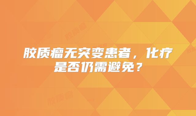 胶质瘤无突变患者，化疗是否仍需避免？
