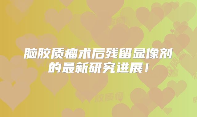 脑胶质瘤术后残留显像剂的最新研究进展！