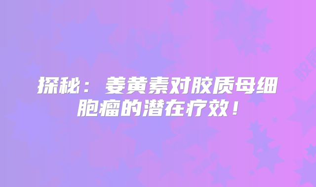 探秘：姜黄素对胶质母细胞瘤的潜在疗效！