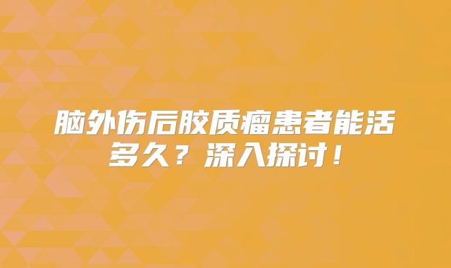 脑外伤后胶质瘤患者能活多久？深入探讨！