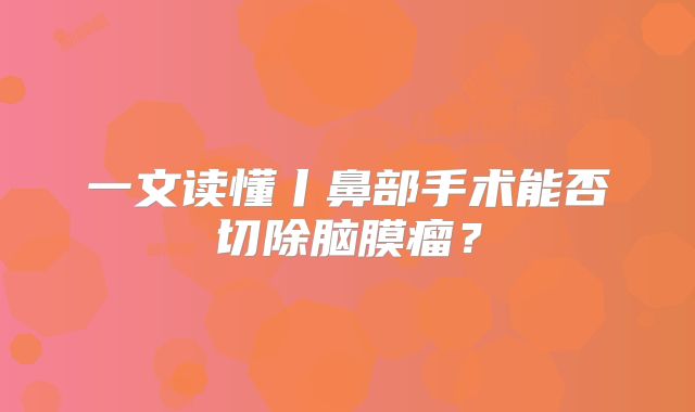 一文读懂丨鼻部手术能否切除脑膜瘤？