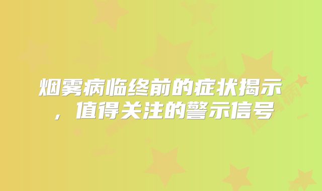 烟雾病临终前的症状揭示，值得关注的警示信号