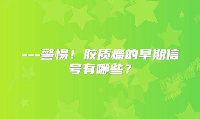 ---警惕！胶质瘤的早期信号有哪些？