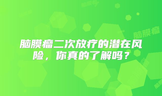脑膜瘤二次放疗的潜在风险，你真的了解吗？