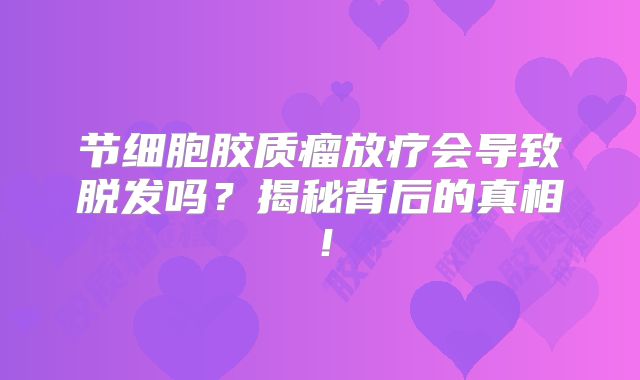 节细胞胶质瘤放疗会导致脱发吗？揭秘背后的真相！