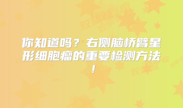你知道吗？右侧脑桥臂星形细胞瘤的重要检测方法！