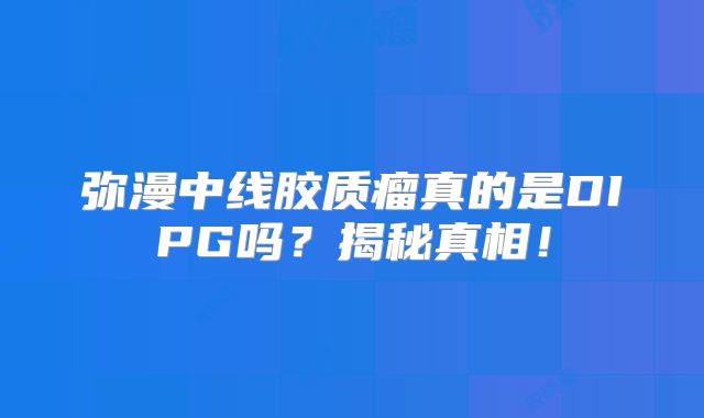 弥漫中线胶质瘤真的是DIPG吗？揭秘真相！