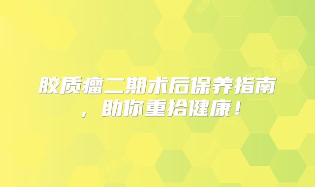 胶质瘤二期术后保养指南，助你重拾健康！