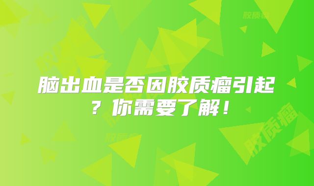 脑出血是否因胶质瘤引起？你需要了解！