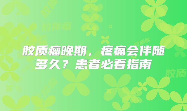胶质瘤晚期，疼痛会伴随多久？患者必看指南