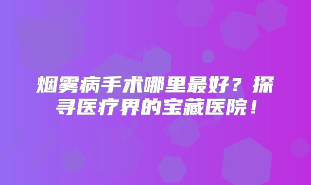 烟雾病手术哪里最好？探寻医疗界的宝藏医院！