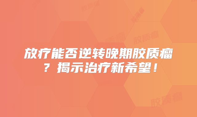 放疗能否逆转晚期胶质瘤？揭示治疗新希望！