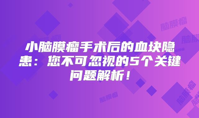 小脑膜瘤手术后的血块隐患：您不可忽视的5个关键问题解析！
