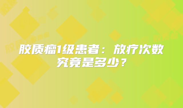 胶质瘤1级患者：放疗次数究竟是多少？
